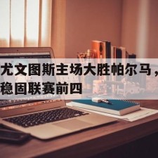 爱游戏APP-尤文图斯主场大胜帕尔马，稳固联赛前四()